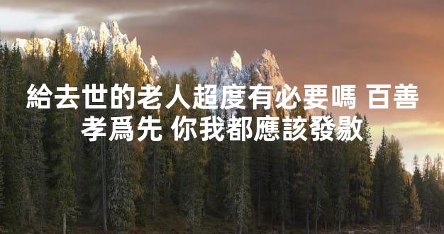 給去世的老人超度有必要嗎 百善孝爲先 你我都應該發敭